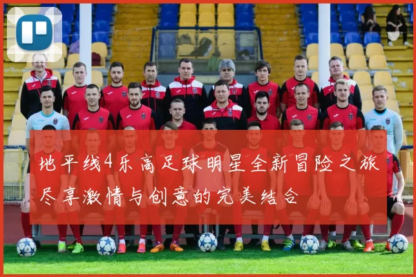地平线4乐高足球明星全新冒险之旅尽享激情与创意的完美结合