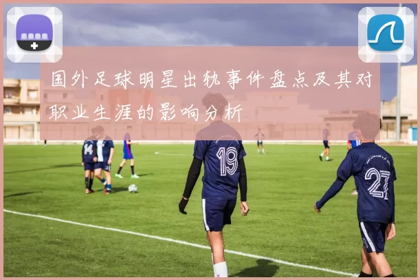 国外足球明星出轨事件盘点及其对职业生涯的影响分析