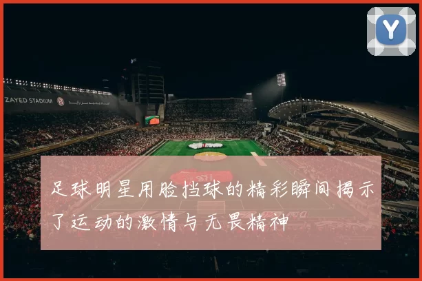 足球明星用脸挡球的精彩瞬间揭示了运动的激情与无畏精神