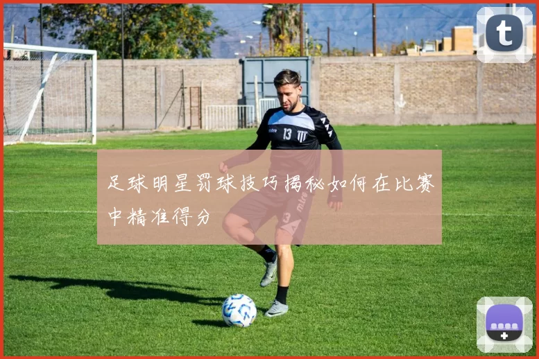 足球明星罚球技巧揭秘如何在比赛中精准得分