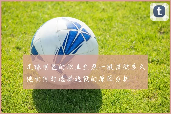 足球明星的职业生涯一般持续多久他们何时选择退役的原因分析