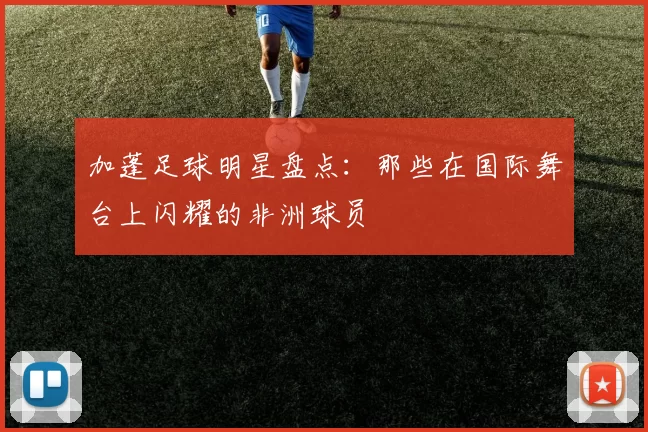 加蓬足球明星盘点：那些在国际舞台上闪耀的非洲球员