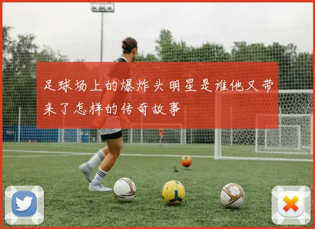 足球场上的爆炸头明星是谁他又带来了怎样的传奇故事