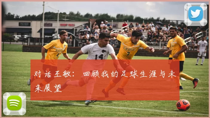 对话王敏：回顾我的足球生涯与未来展望