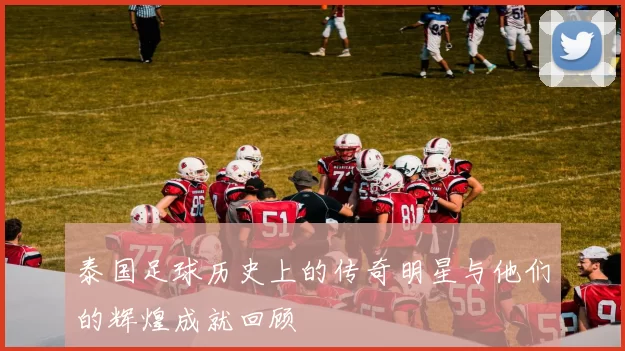 泰国足球历史上的传奇明星与他们的辉煌成就回顾