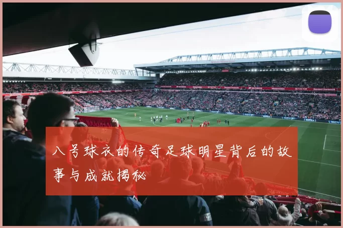 八号球衣的传奇足球明星背后的故事与成就揭秘