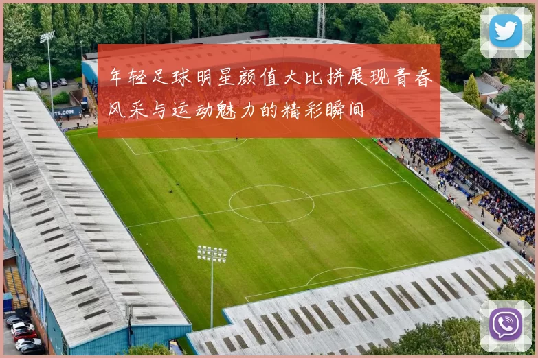 年轻足球明星颜值大比拼展现青春风采与运动魅力的精彩瞬间