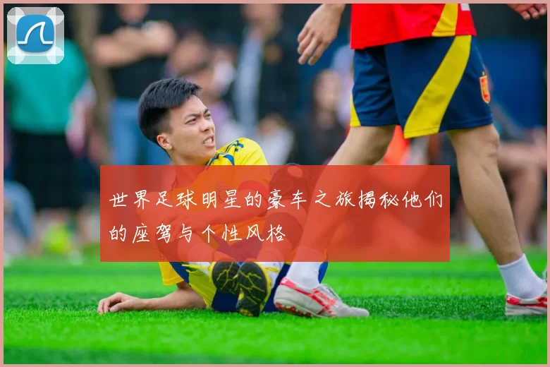 世界足球明星的豪车之旅揭秘他们的座驾与个性风格