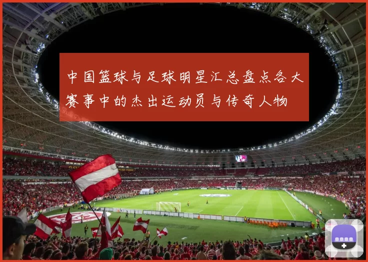 中国篮球与足球明星汇总盘点各大赛事中的杰出运动员与传奇人物