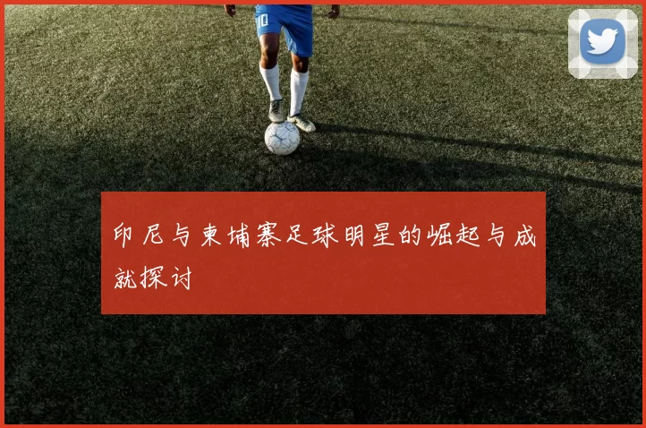 印尼与柬埔寨足球明星的崛起与成就探讨