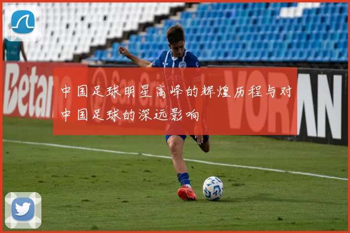中国足球明星高峰的辉煌历程与对中国足球的深远影响
