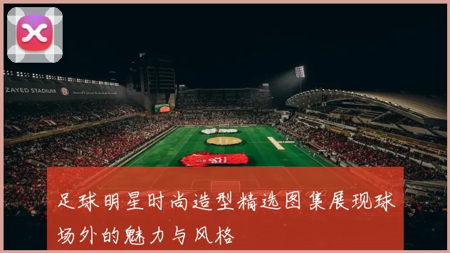 足球明星时尚造型精选图集展现球场外的魅力与风格