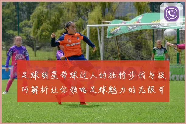 足球明星带球过人的独特步伐与技巧解析让你领略足球魅力的无限可能