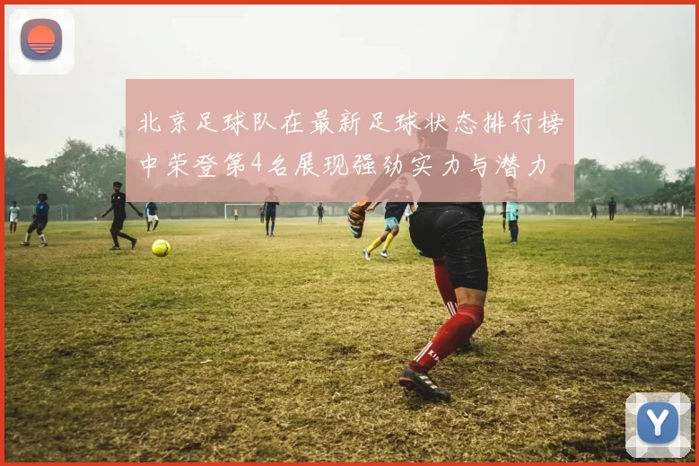 北京足球队在最新足球状态排行榜中荣登第4名展现强劲实力与潜力