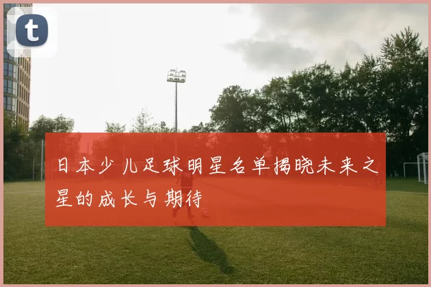 日本少儿足球明星名单揭晓未来之星的成长与期待