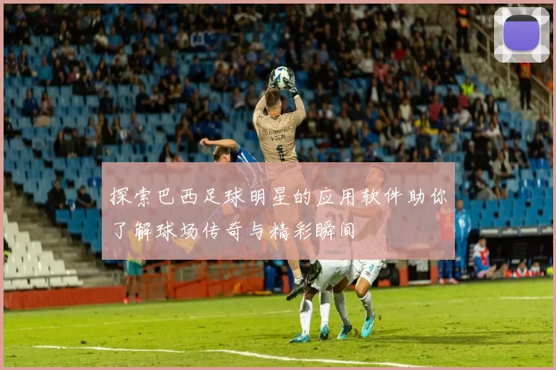 探索巴西足球明星的应用软件助你了解球场传奇与精彩瞬间