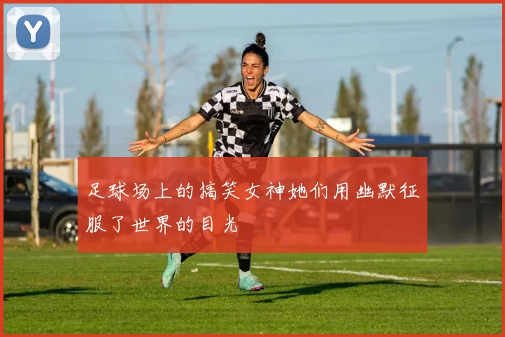 足球场上的搞笑女神她们用幽默征服了世界的目光
