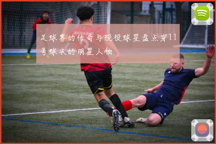 足球界的传奇与现役球星盘点穿11号球衣的明星人物