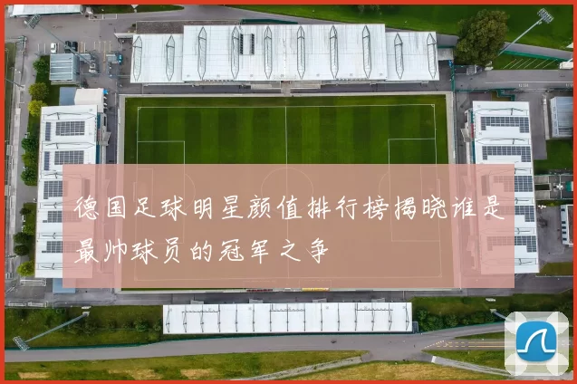 德国足球明星颜值排行榜揭晓谁是最帅球员的冠军之争