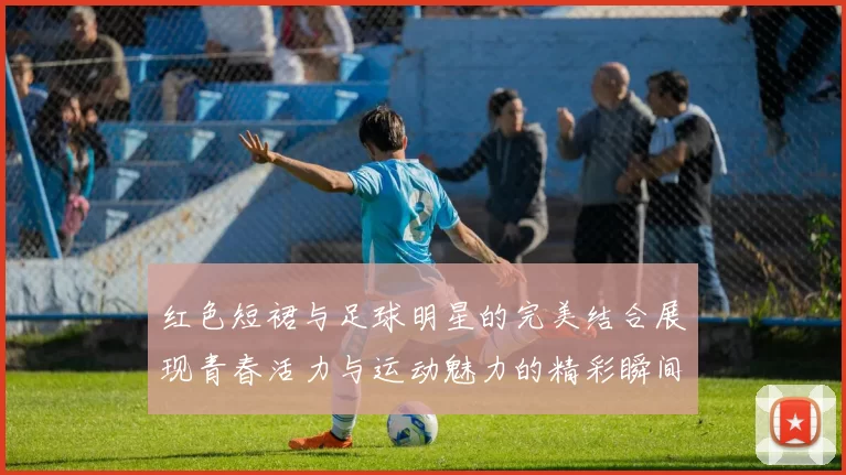 红色短裙与足球明星的完美结合展现青春活力与运动魅力的精彩瞬间