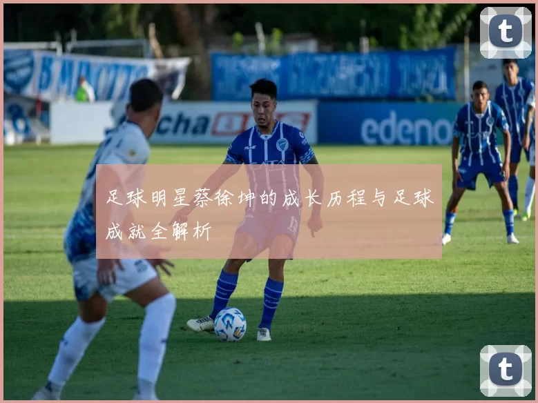 足球明星蔡徐坤的成长历程与足球成就全解析
