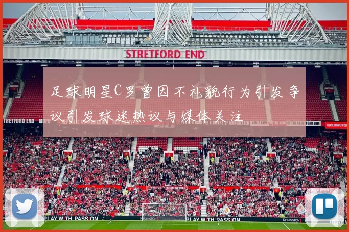 足球明星C罗曾因不礼貌行为引发争议引发球迷热议与媒体关注
