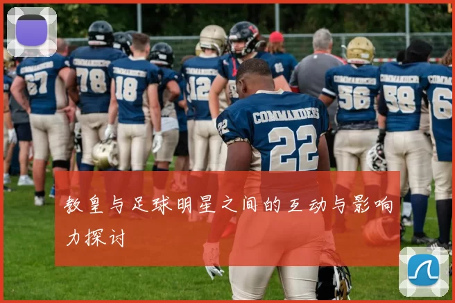教皇与足球明星之间的互动与影响力探讨