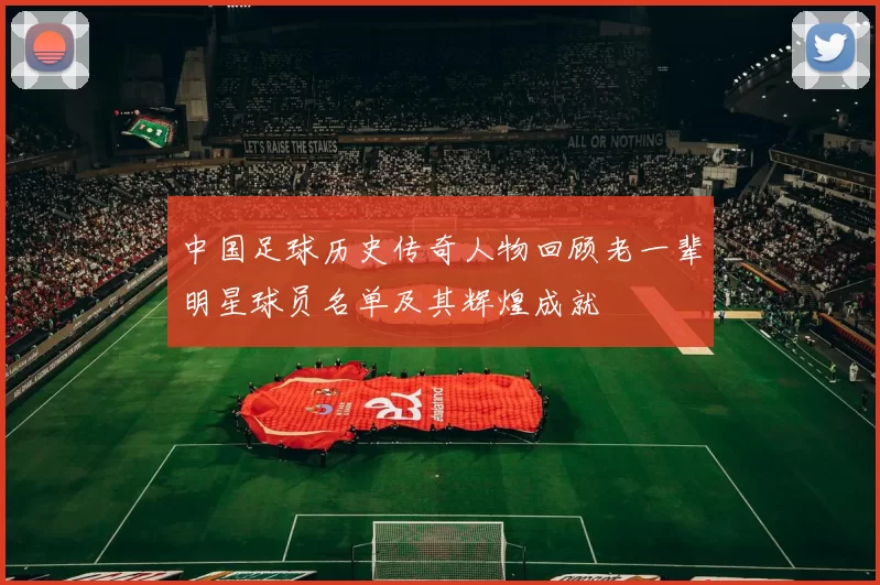 中国足球历史传奇人物回顾老一辈明星球员名单及其辉煌成就