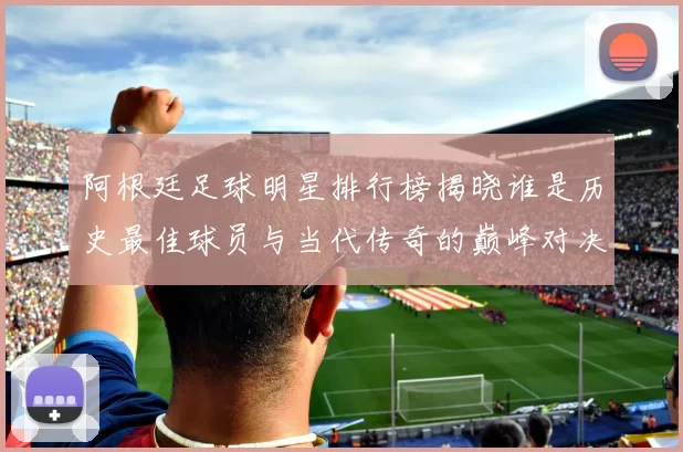 阿根廷足球明星排行榜揭晓谁是历史最佳球员与当代传奇的巅峰对决