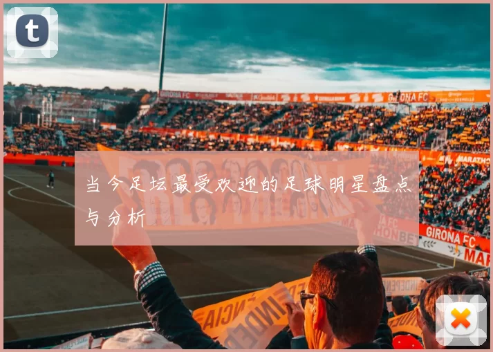 当今足坛最受欢迎的足球明星盘点与分析