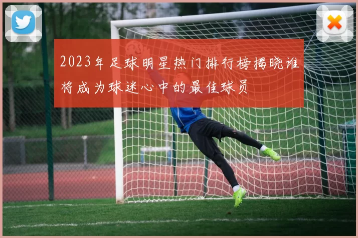 2023年足球明星热门排行榜揭晓谁将成为球迷心中的最佳球员