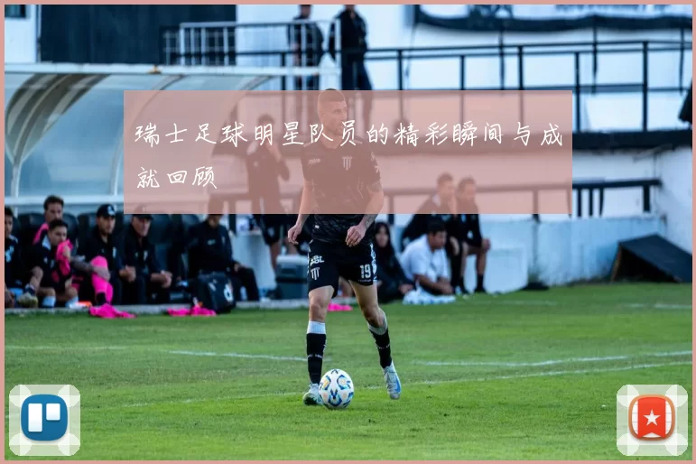 瑞士足球明星队员的精彩瞬间与成就回顾