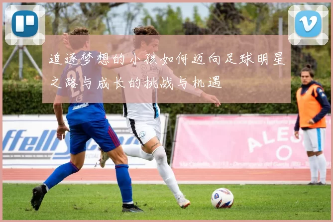追逐梦想的小孩如何迈向足球明星之路与成长的挑战与机遇