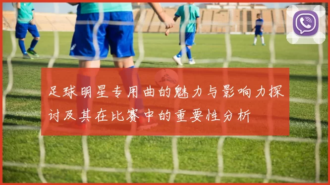足球明星专用曲的魅力与影响力探讨及其在比赛中的重要性分析