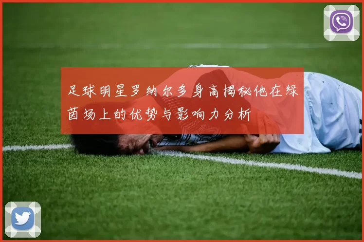 足球明星罗纳尔多身高揭秘他在绿茵场上的优势与影响力分析
