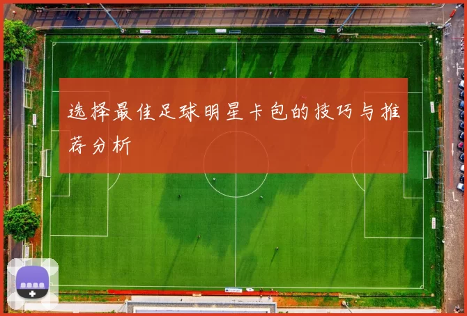 选择最佳足球明星卡包的技巧与推荐分析