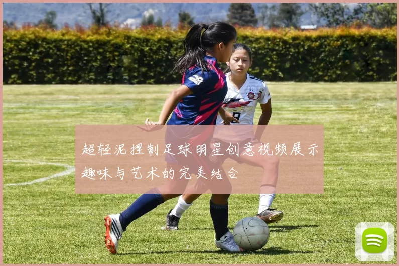 超轻泥捏制足球明星创意视频展示趣味与艺术的完美结合