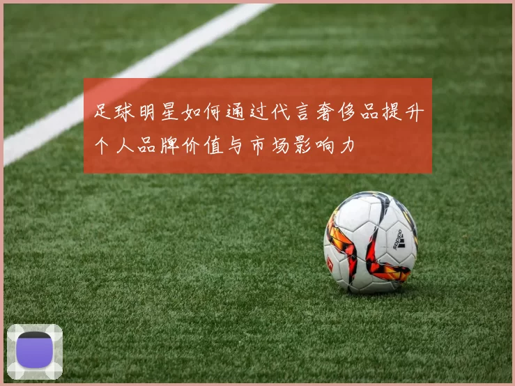 足球明星如何通过代言奢侈品提升个人品牌价值与市场影响力