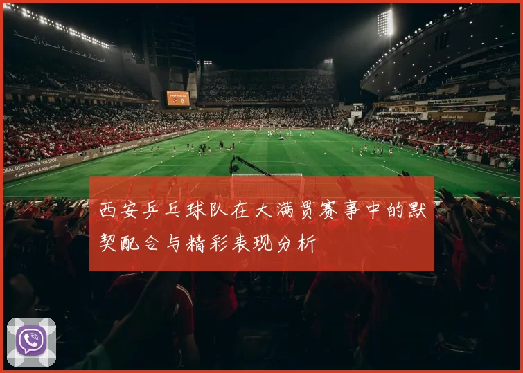 西安乒乓球队在大满贯赛事中的默契配合与精彩表现分析