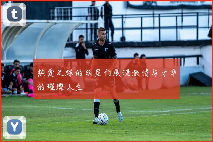热爱足球的明星们展现激情与才华的璀璨人生