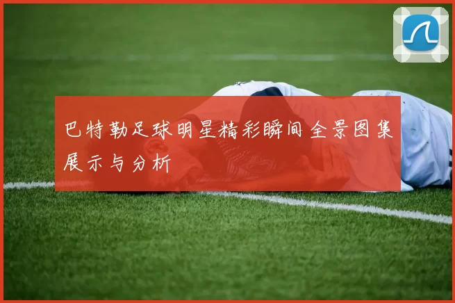 巴特勒足球明星精彩瞬间全景图集展示与分析