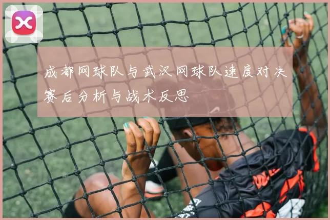 成都网球队与武汉网球队速度对决赛后分析与战术反思