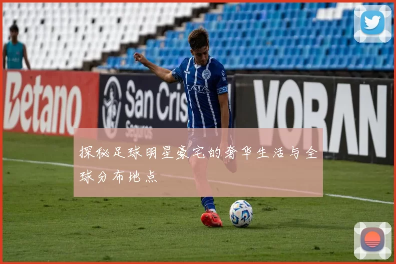 探秘足球明星豪宅的奢华生活与全球分布地点