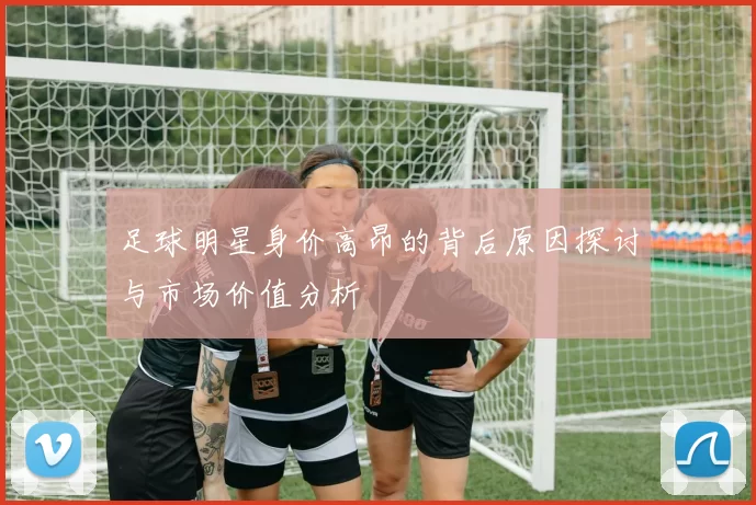足球明星身价高昂的背后原因探讨与市场价值分析
