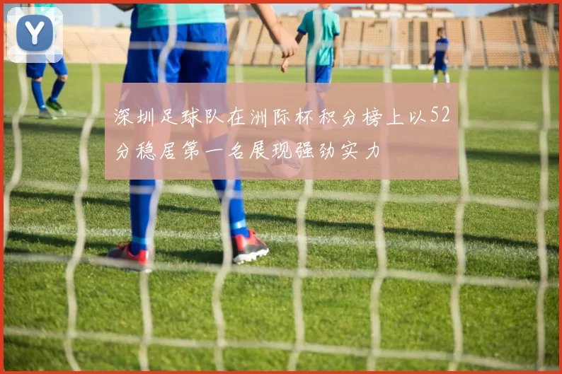 深圳足球队在洲际杯积分榜上以52分稳居第一名展现强劲实力