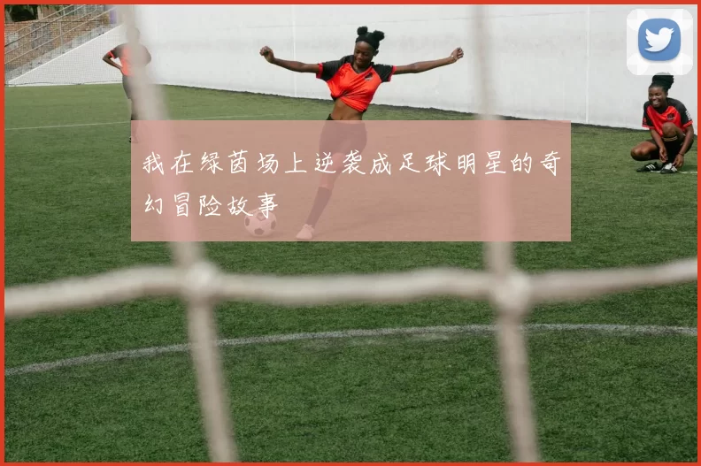 我在绿茵场上逆袭成足球明星的奇幻冒险故事