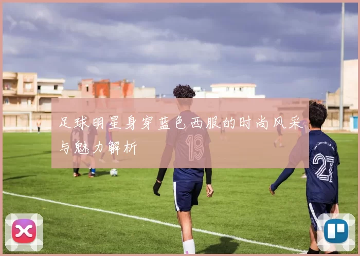 足球明星身穿蓝色西服的时尚风采与魅力解析