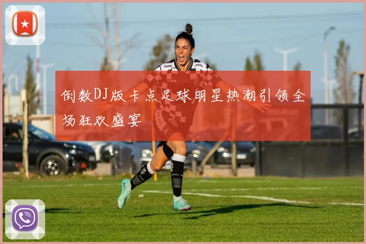 倒数DJ版卡点足球明星热潮引领全场狂欢盛宴