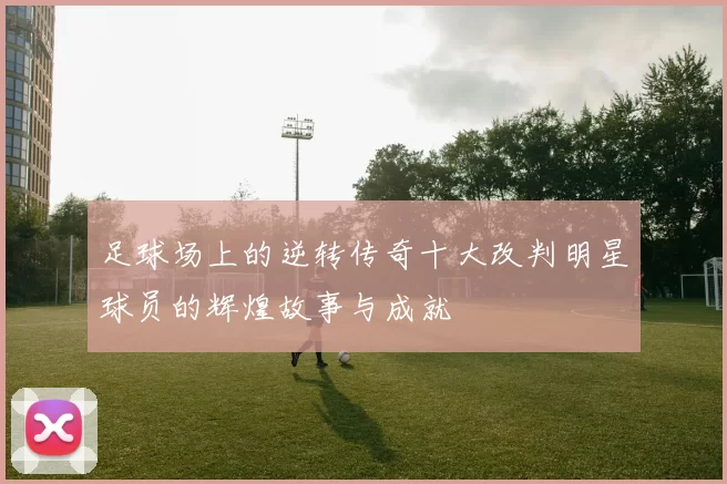 足球场上的逆转传奇十大改判明星球员的辉煌故事与成就