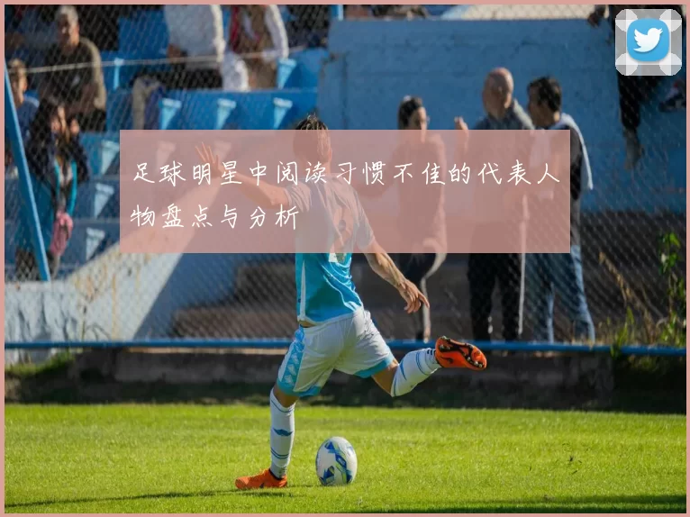 足球明星中阅读习惯不佳的代表人物盘点与分析